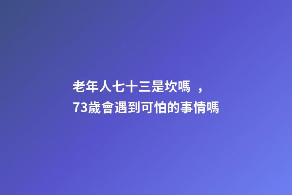 老年人七十三是坎嗎，73歲會遇到可怕的事情嗎